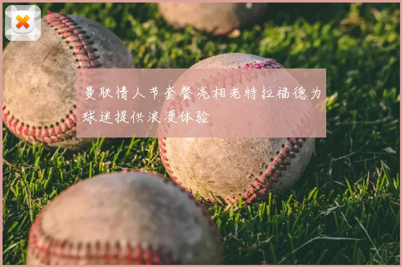 曼联情人节套餐亮相老特拉福德为球迷提供浪漫体验