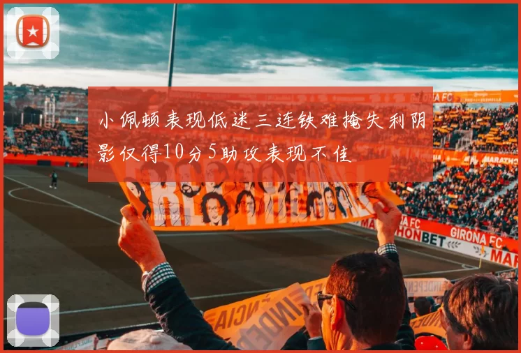 小佩顿表现低迷三连铁难掩失利阴影仅得10分5助攻表现不佳