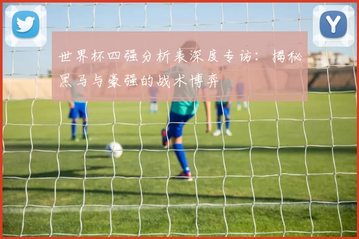 世界杯四强分析表深度专访:揭秘黑马与豪强的战术博弈