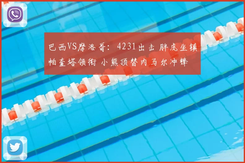 巴西VS摩洛哥:4231出击 胖虎坐镇帕奎塔领衔 小熊顶替内马尔冲锋