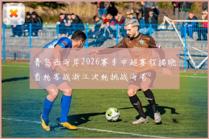 青岛西海岸2026赛季中超赛程揭晓首轮客战浙江次轮挑战海港