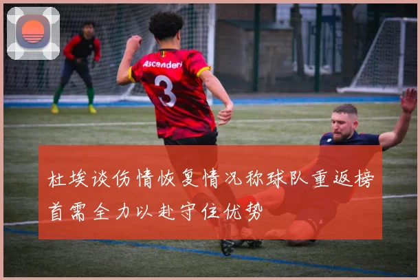 杜埃谈伤情恢复情况称球队重返榜首需全力以赴守住优势