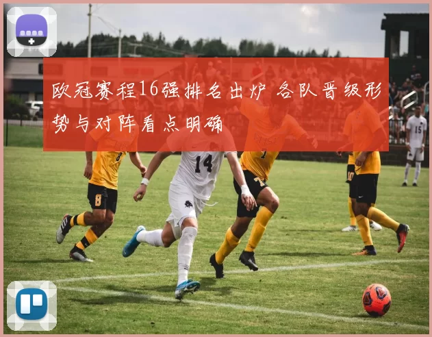 欧冠赛程16强排名出炉 各队晋级形势与对阵看点明确