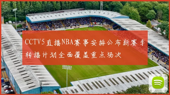 CCTV5直播NBA赛事安排公布新赛季转播计划全面覆盖重点场次