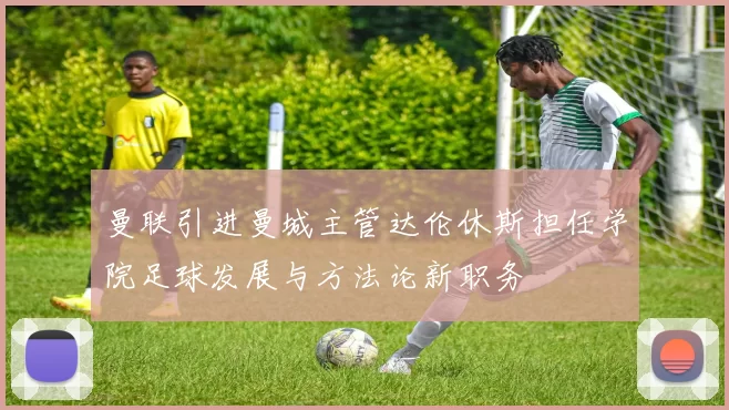 曼联引进曼城主管达伦休斯担任学院足球发展与方法论新职务