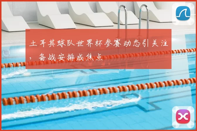 土耳其球队世界杯参赛动态引关注,备战安排成焦点