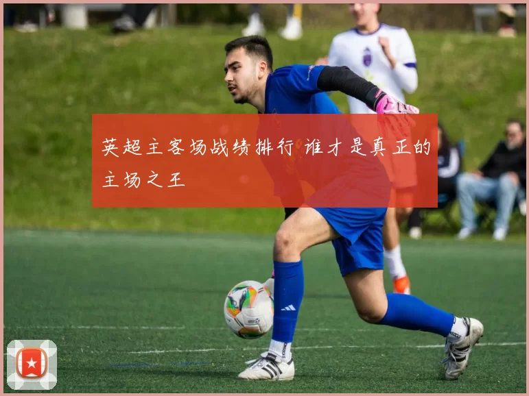 英超主客场战绩排行 谁才是真正的主场之王