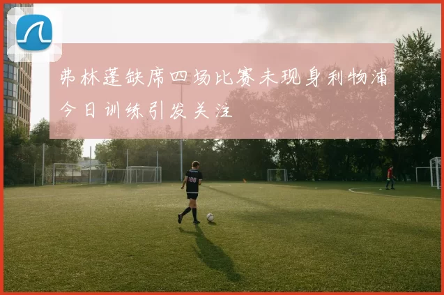弗林蓬缺席四场比赛未现身利物浦今日训练引发关注