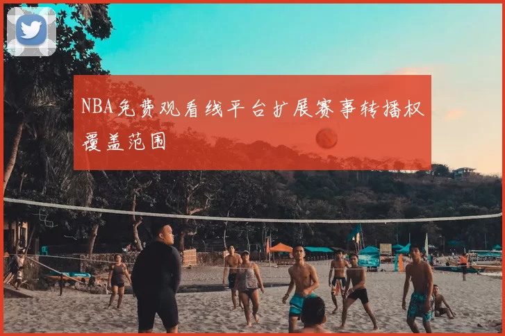 NBA免费观看线平台扩展赛事转播权覆盖范围