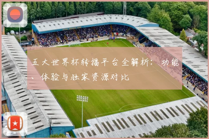 五大世界杯转播平台全解析:功能、体验与独家资源对比