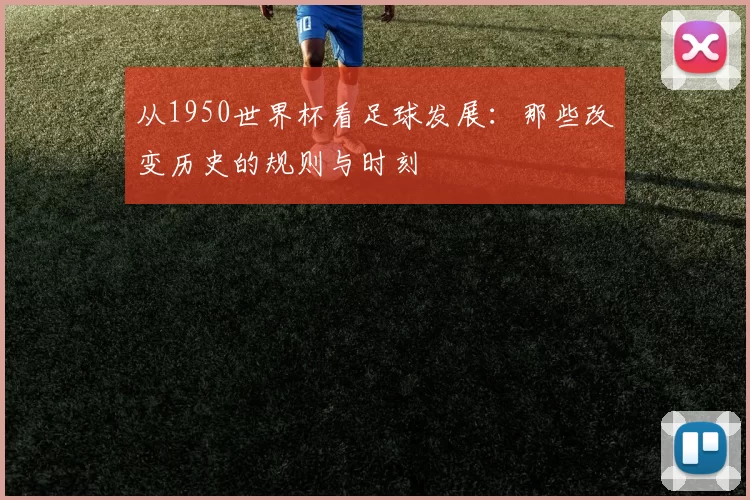 从1950世界杯看足球发展:那些改变历史的规则与时刻