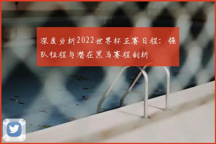 深度分析2022世界杯正赛日程:强队征程与潜在黑马赛程剖析