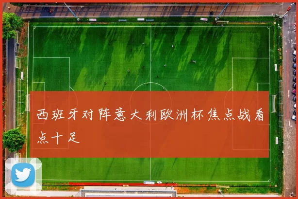 西班牙对阵意大利欧洲杯焦点战看点十足
