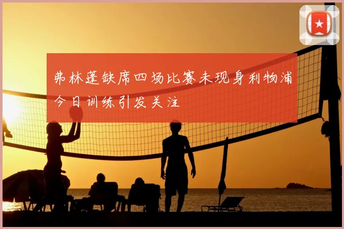 弗林蓬缺席四场比赛未现身利物浦今日训练引发关注