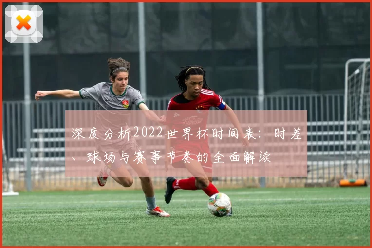 深度分析2022世界杯时间表:时差、球场与赛事节奏的全面解读