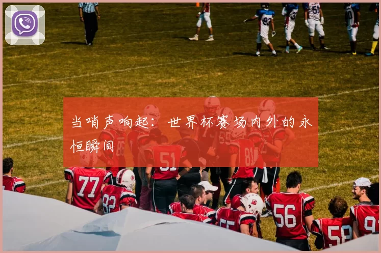 当哨声响起:世界杯赛场内外的永恒瞬间
