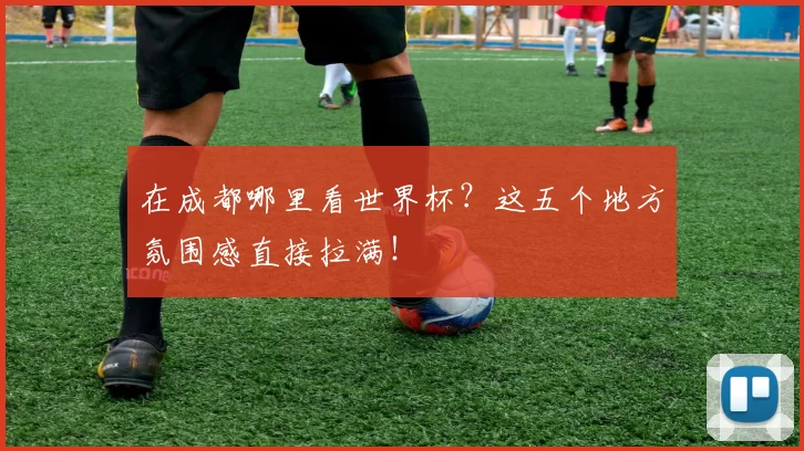 在成都哪里看世界杯？这五个地方氛围感直接拉满！