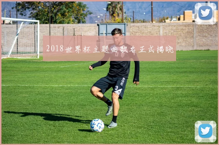 2018世界杯主题曲歌名正式揭晓