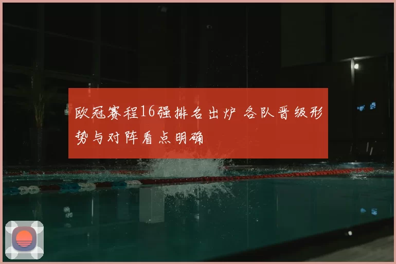 欧冠赛程16强排名出炉 各队晋级形势与对阵看点明确