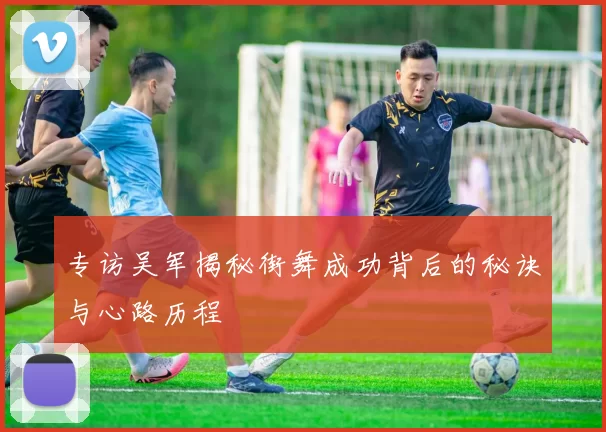 专访吴军揭秘街舞成功背后的秘诀与心路历程