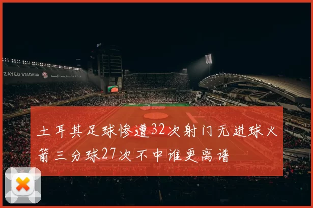 土耳其足球惨遭32次射门无进球火箭三分球27次不中谁更离谱