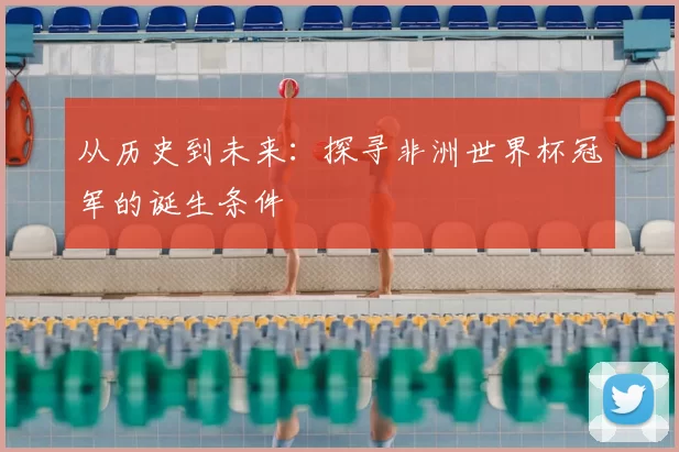 从历史到未来:探寻非洲世界杯冠军的诞生条件