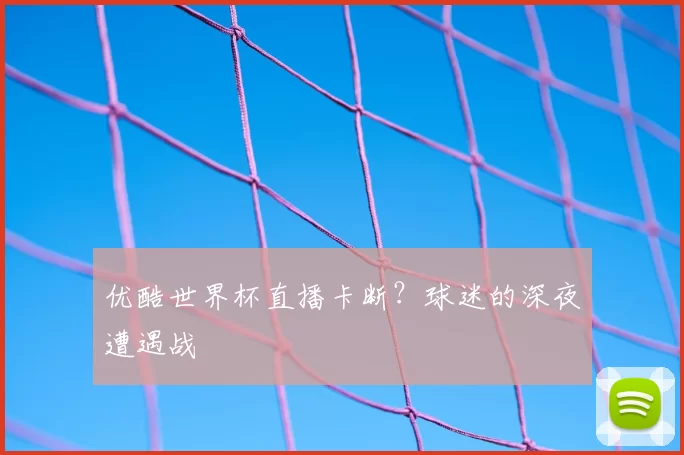 优酷世界杯直播卡断?球迷的深夜遭遇战