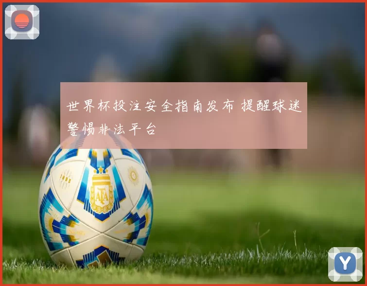 世界杯投注安全指南发布 提醒球迷警惕非法平台