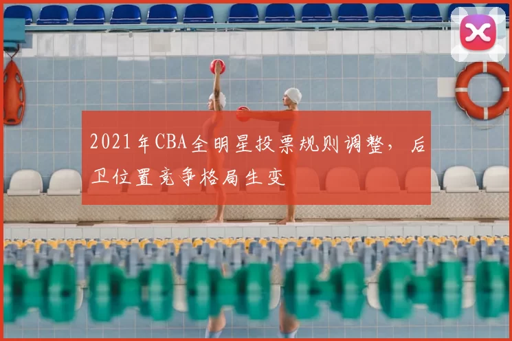 2021年CBA全明星投票规则调整，后卫位置竞争格局生变