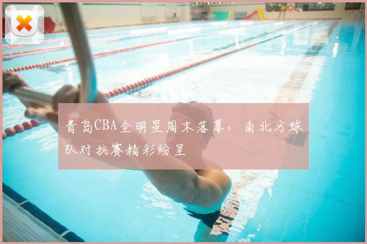 青岛CBA全明星周末落幕，南北方球队对抗赛精彩纷呈