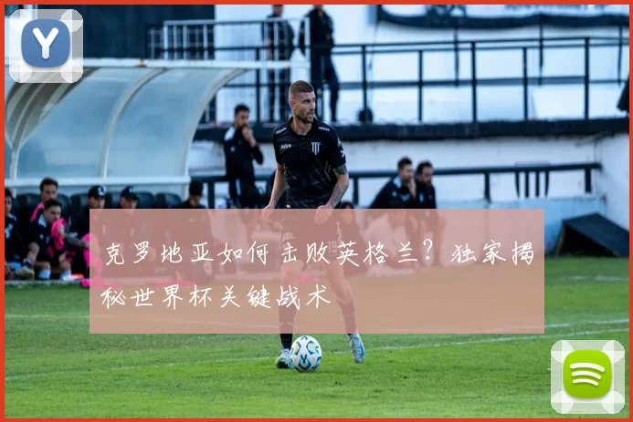 克罗地亚如何击败英格兰?独家揭秘世界杯关键战术