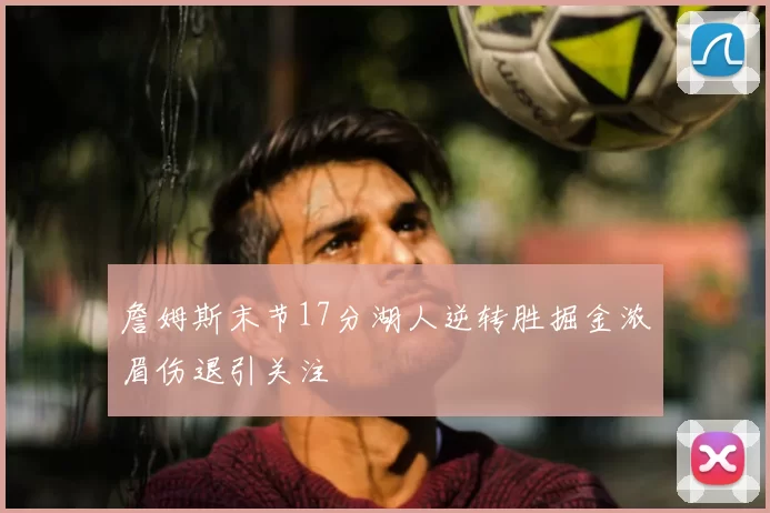 詹姆斯末节17分湖人逆转胜掘金浓眉伤退引关注