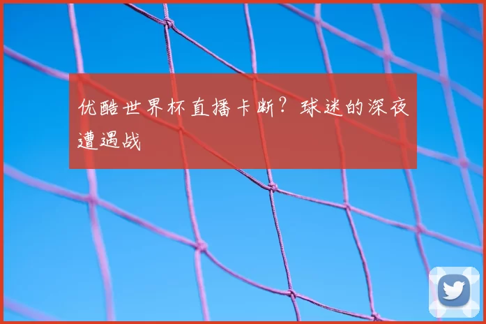 优酷世界杯直播卡断?球迷的深夜遭遇战