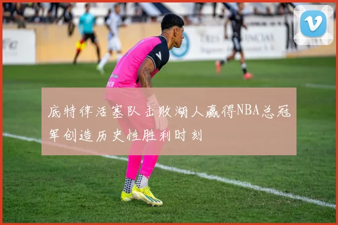 底特律活塞队击败湖人赢得NBA总冠军创造历史性胜利时刻