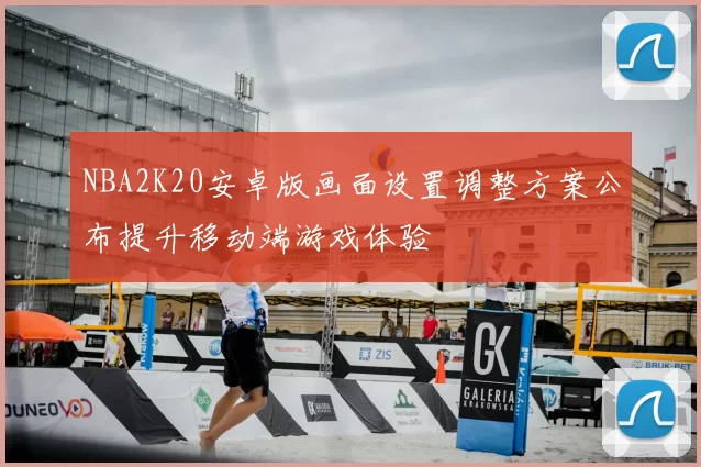 NBA2K20安卓版画面设置调整方案公布提升移动端游戏体验
