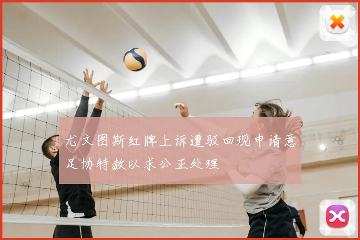 尤文图斯红牌上诉遭驳回现申请意足协特赦以求公正处理