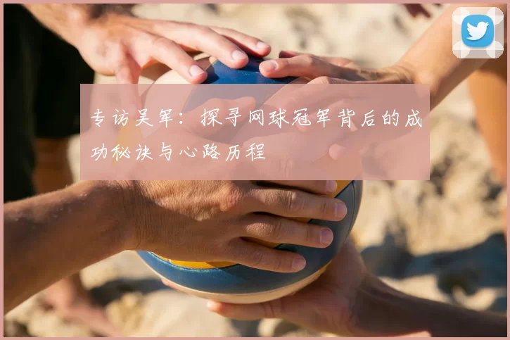 专访吴军：探寻网球冠军背后的成功秘诀与心路历程