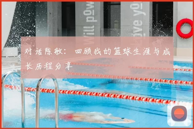 对话陈敏：回顾我的篮球生涯与成长历程分享