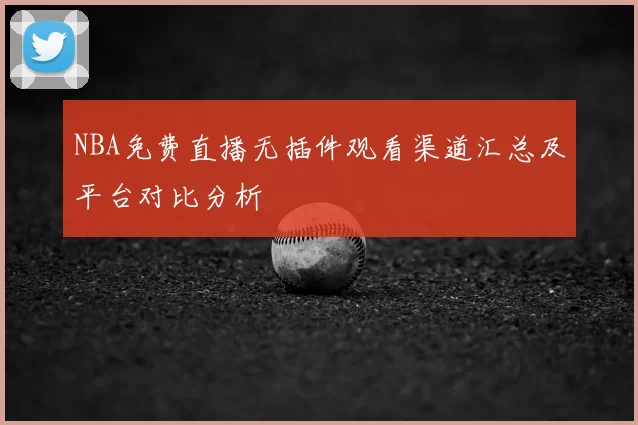NBA免费直播无插件观看渠道汇总及平台对比分析