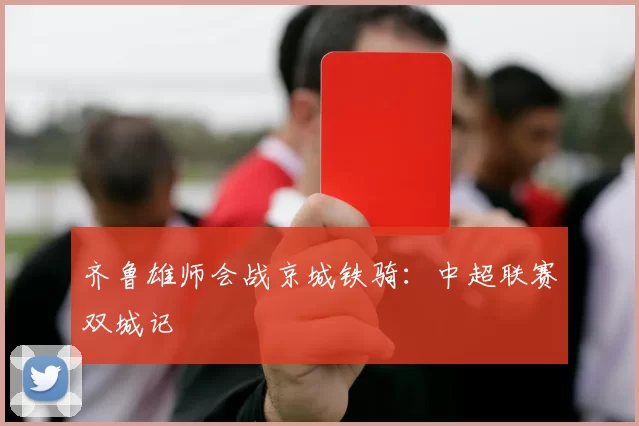 齐鲁雄师会战京城铁骑：中超联赛双城记