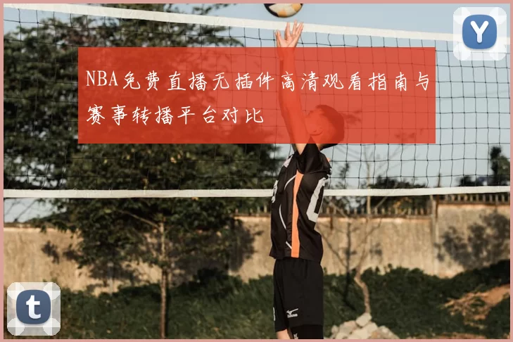 NBA免费直播无插件高清观看指南与赛事转播平台对比