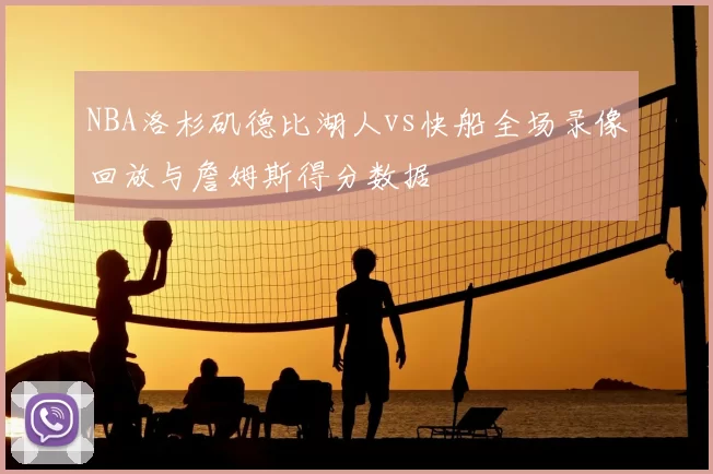 NBA洛杉矶德比湖人vs快船全场录像回放与詹姆斯得分数据