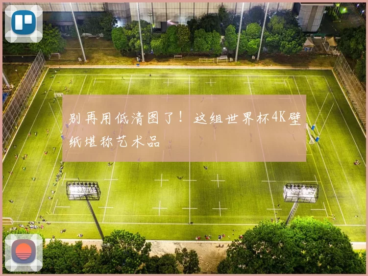 别再用低清图了!这组世界杯4K壁纸堪称艺术品