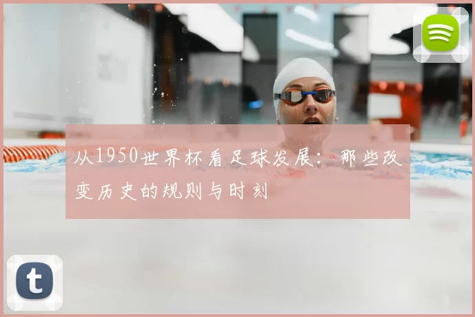 从1950世界杯看足球发展:那些改变历史的规则与时刻