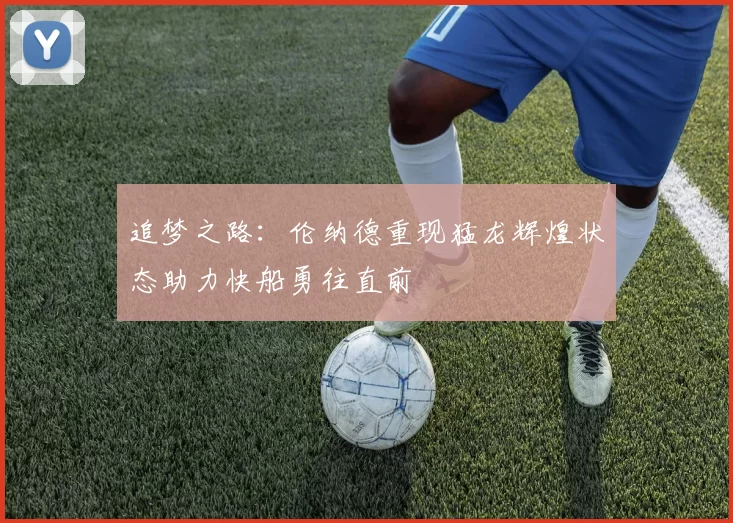 追梦之路:伦纳德重现猛龙辉煌状态助力快船勇往直前