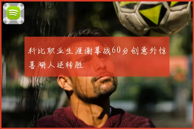科比职业生涯谢幕战60分创意外惊喜湖人逆转胜