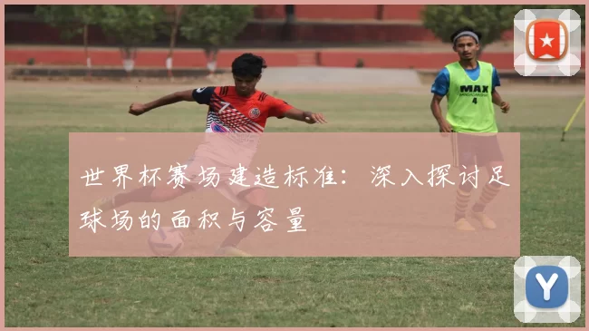 世界杯赛场建造标准:深入探讨足球场的面积与容量