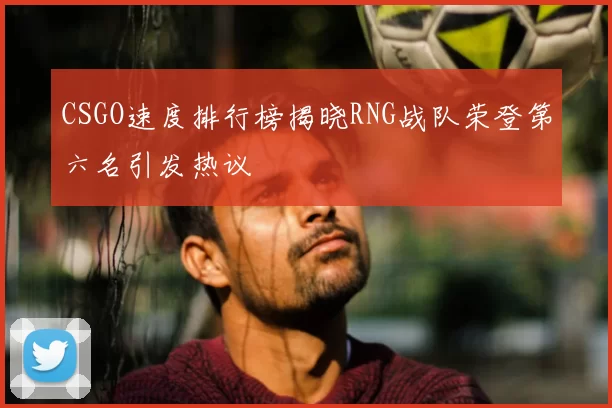 CSGO速度排行榜揭晓RNG战队荣登第六名引发热议