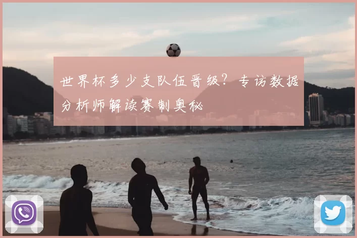 世界杯多少支队伍晋级?专访数据分析师解读赛制奥秘
