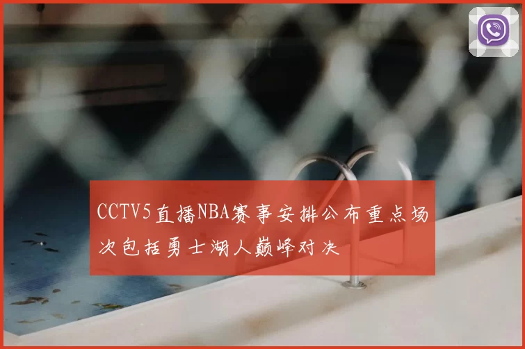 CCTV5直播NBA赛事安排公布重点场次包括勇士湖人巅峰对决